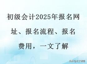 2025年初级会计报名全攻略，网址、流程、费用一网打尽